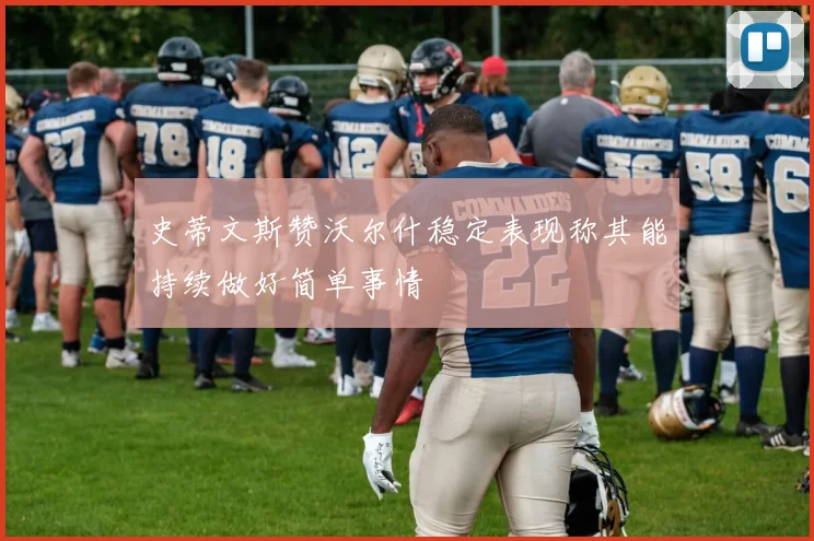 史蒂文斯赞沃尔什稳定表现称其能持续做好简单事情