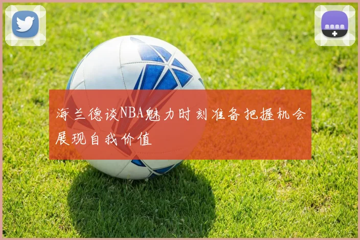 海兰德谈NBA魅力时刻准备把握机会展现自我价值