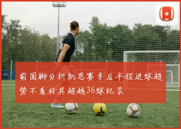 前国脚分析凯恩赛季后半程进球趋势不看好其超越36球纪录