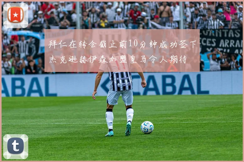 拜仁在转会截止前10分钟成功签下杰克逊赫伊森加盟皇马令人期待