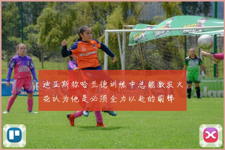 迪亚斯称哈兰德训练中总能激发火花认为他是必须全力以赴的前锋