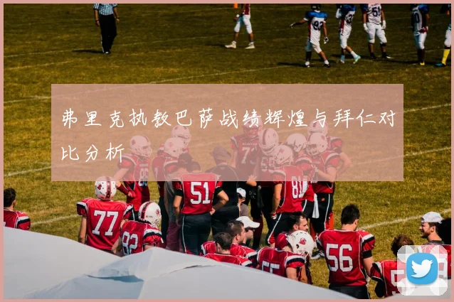 弗里克执教巴萨战绩辉煌与拜仁对比分析