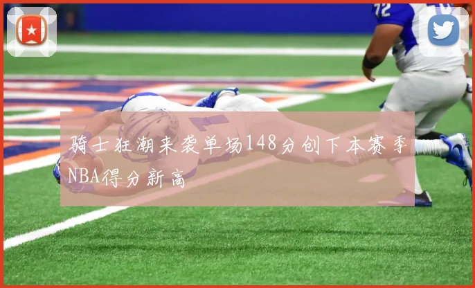 骑士狂潮来袭单场148分创下本赛季NBA得分新高