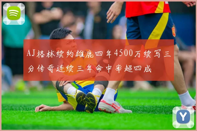 AJ格林续约雄鹿四年4500万续写三分传奇连续三年命中率超四成