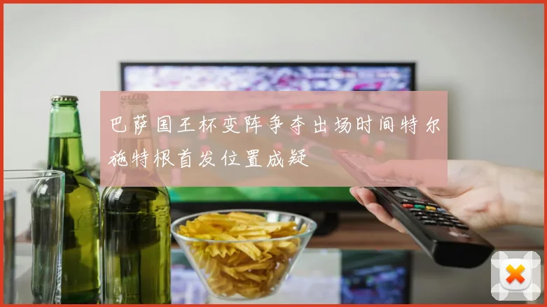 巴萨国王杯变阵争夺出场时间特尔施特根首发位置成疑