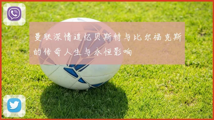 曼联深情追忆贝斯特与比尔福克斯的传奇人生与永恒影响