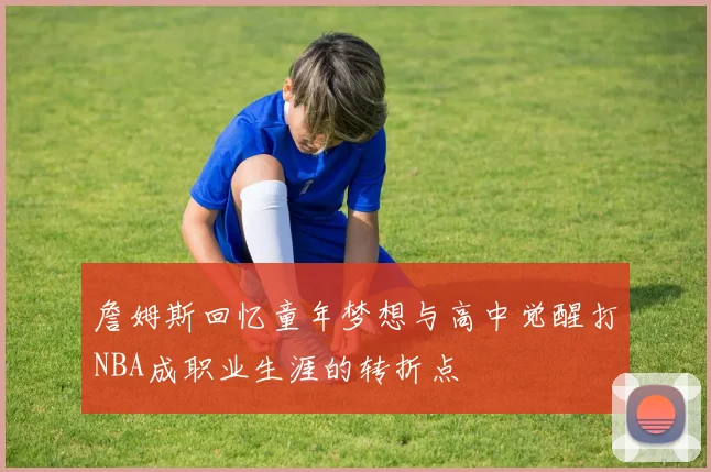 詹姆斯回忆童年梦想与高中觉醒打NBA成职业生涯的转折点