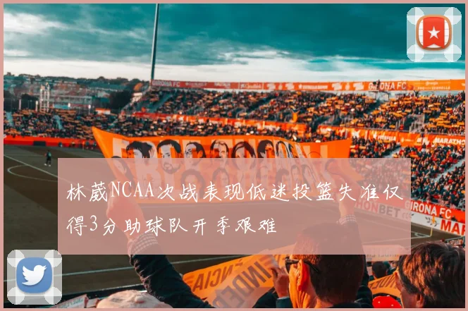 林葳NCAA次战表现低迷投篮失准仅得3分助球队开季艰难