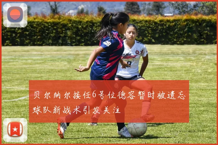 贝尔纳尔接任6号位德容暂时被遗忘球队新战术引发关注