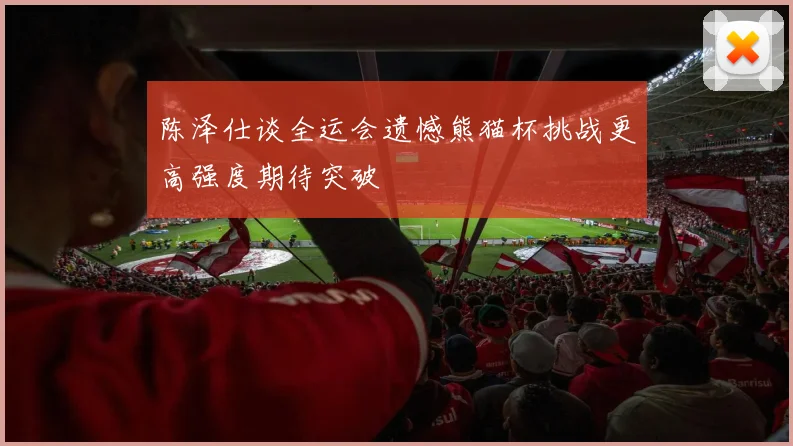 陈泽仕谈全运会遗憾熊猫杯挑战更高强度期待突破