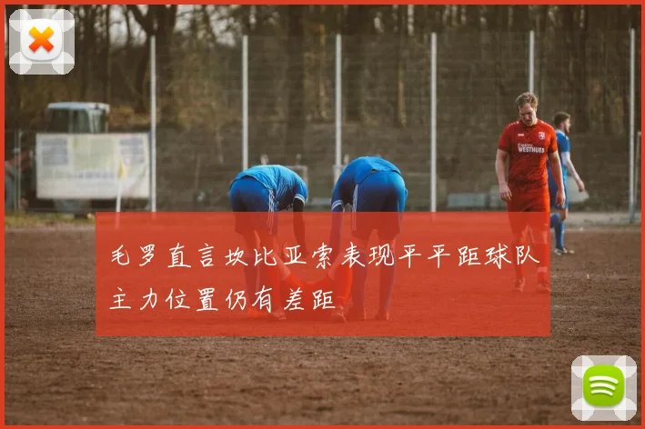 毛罗直言坎比亚索表现平平距球队主力位置仍有差距