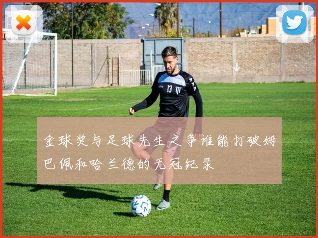 金球奖与足球先生之争谁能打破姆巴佩和哈兰德的无冠纪录