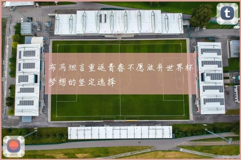 布冯坦言重返青春不愿放弃世界杯梦想的坚定选择