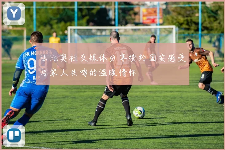 法比奥社交媒体分享续约国安感受与家人共鸣的温暖情怀