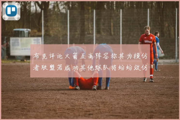 布克评论火箭五高阵容称其为模仿者联盟若成功其他球队将纷纷效仿