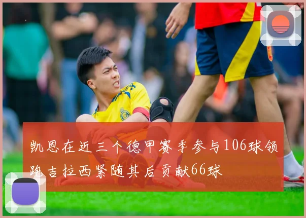 凯恩在近三个德甲赛季参与106球领跑吉拉西紧随其后贡献66球