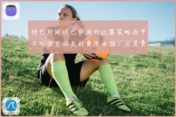 特巴斯阐述巴萨海外比赛策略西甲不向俱乐部支付费用由推广方负责协调