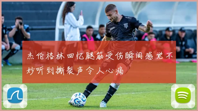 杰伦格林回忆腿筋受伤瞬间感觉不妙听到撕裂声令人心痛