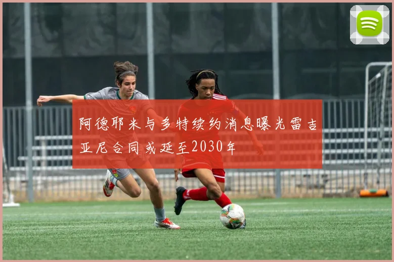 阿德耶米与多特续约消息曝光雷吉亚尼合同或延至2030年
