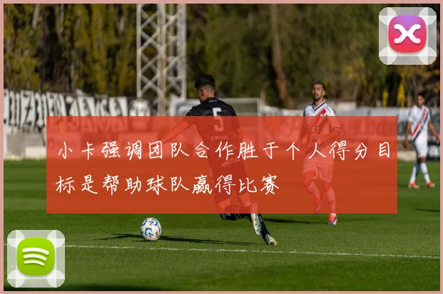 小卡强调团队合作胜于个人得分目标是帮助球队赢得比赛