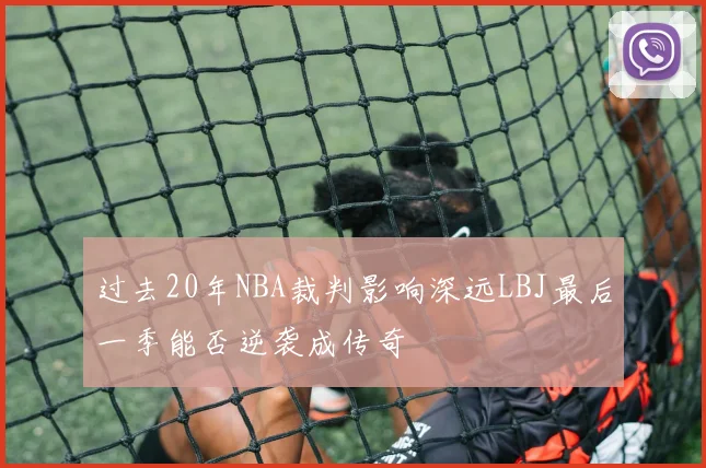 过去20年NBA裁判影响深远LBJ最后一季能否逆袭成传奇