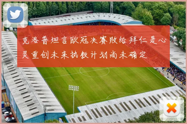 克洛普坦言欧冠决赛败给拜仁是心灵重创未来执教计划尚未确定