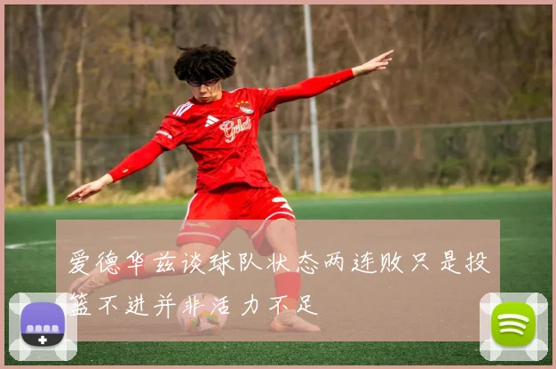爱德华兹谈球队状态两连败只是投篮不进并非活力不足