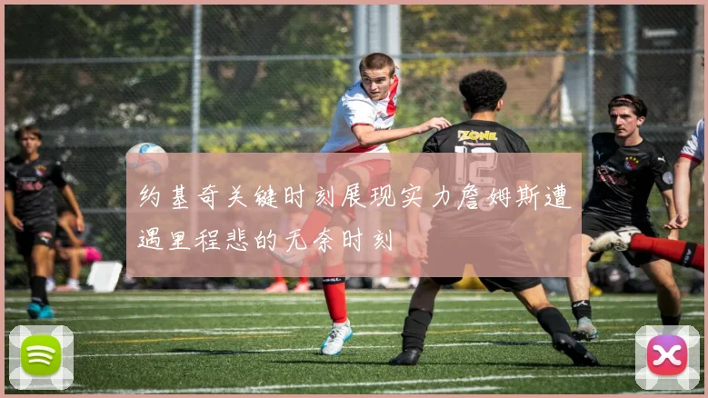 约基奇关键时刻展现实力詹姆斯遭遇里程悲的无奈时刻