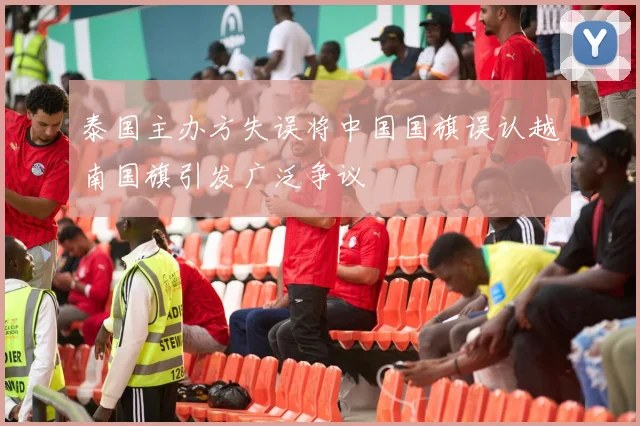 泰国主办方失误将中国国旗误认越南国旗引发广泛争议