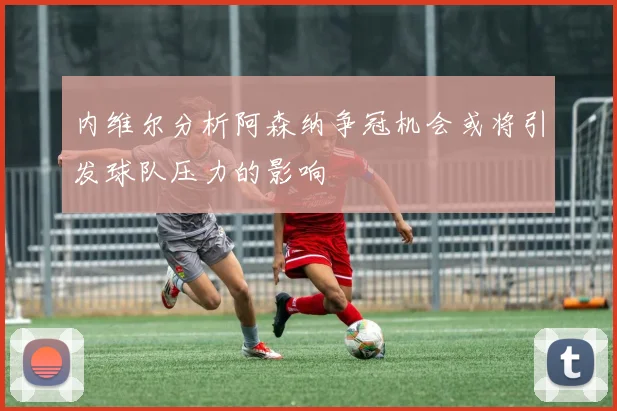 内维尔分析阿森纳争冠机会或将引发球队压力的影响