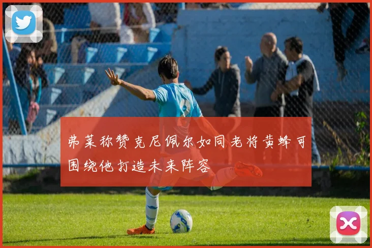 弗莱称赞克尼佩尔如同老将黄蜂可围绕他打造未来阵容
